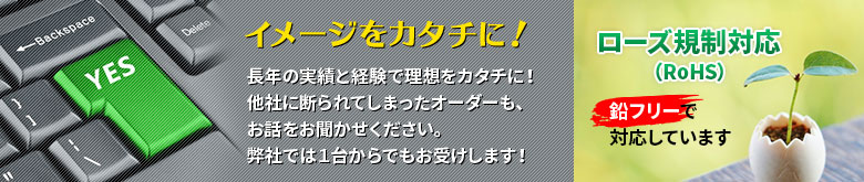 イメージをカタチに！ / ローズ規制対応（RoHS）鉛フリーで対応しています